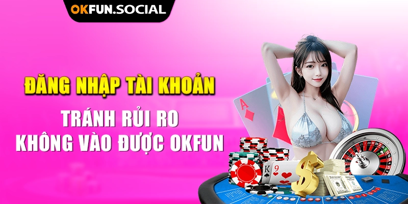 Đăng Nhập Tài Khoản Tránh Rủi Ro Không Vào Được OKFUN