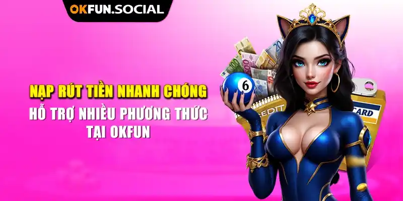 Nạp rút tiền nhanh chóng, hỗ trợ nhiều phương thức tại OKFUN 1