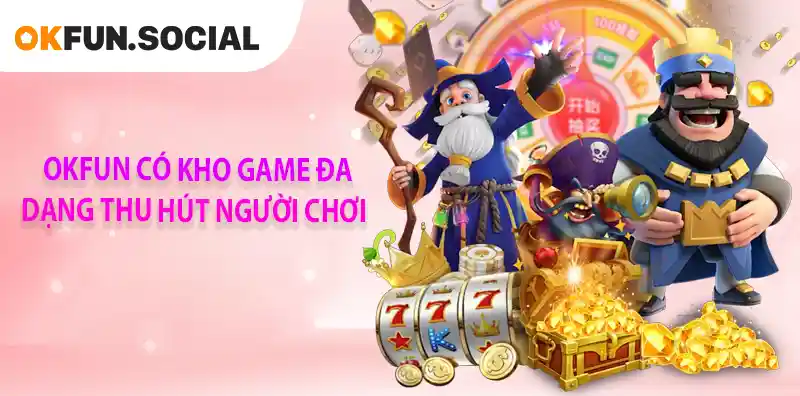 OKFUN CÓ KHO GAME ĐA DẠNG THU HÚT NGƯỜI CHƠI