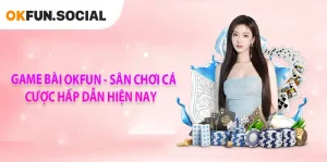Game Bài OKFUN – Sân Chơi Cá Cược Hấp Dẫn Hiện Nay